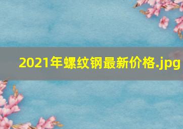 2021年螺纹钢最新价格