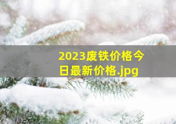 2023废铁价格今日最新价格