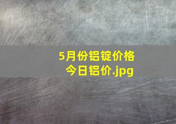 5月份铝锭价格今日铝价