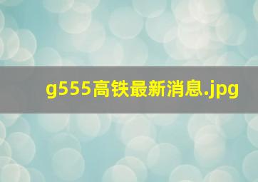 g555高铁最新消息