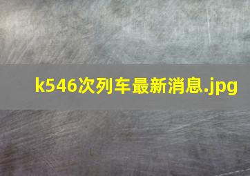 k546次列车最新消息